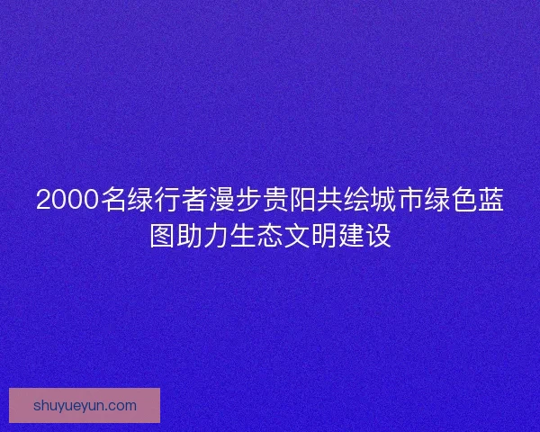2000名绿行者漫步贵阳共绘城市绿色蓝图助力生态文明建设