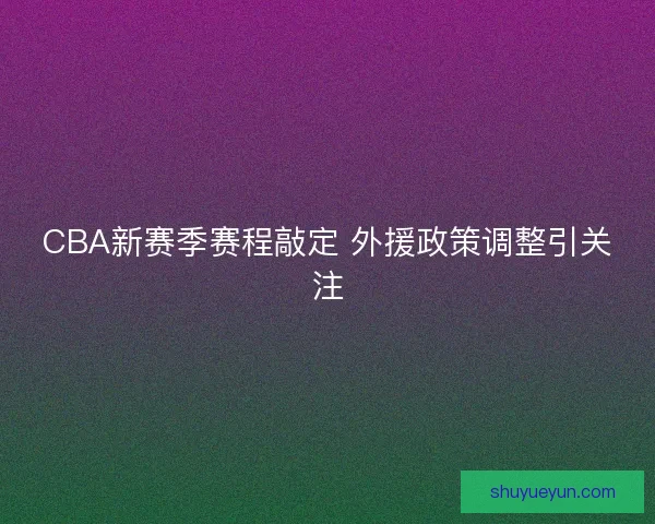 CBA新赛季赛程敲定 外援政策调整引关注