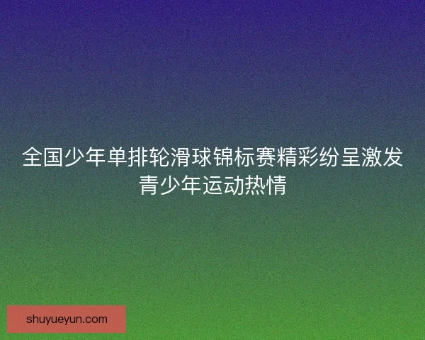 全国少年单排轮滑球锦标赛精彩纷呈激发青少年运动热情