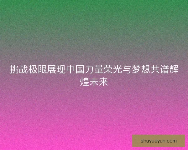 挑战极限展现中国力量荣光与梦想共谱辉煌未来