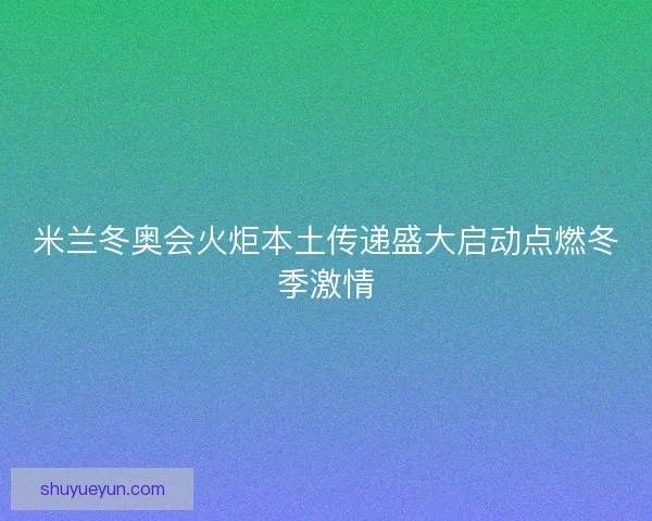 米兰冬奥会火炬本土传递盛大启动点燃冬季激情