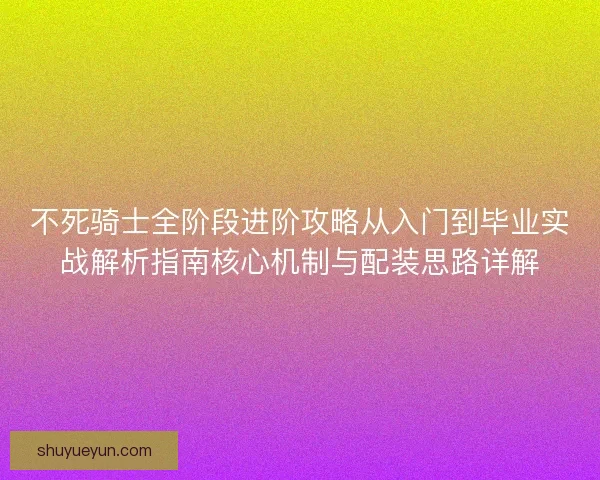 不死骑士全阶段进阶攻略从入门到毕业实战解析指南核心机制与配装思路详解